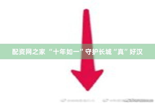 配资网之家 “十年如一”守护长城“真”好汉