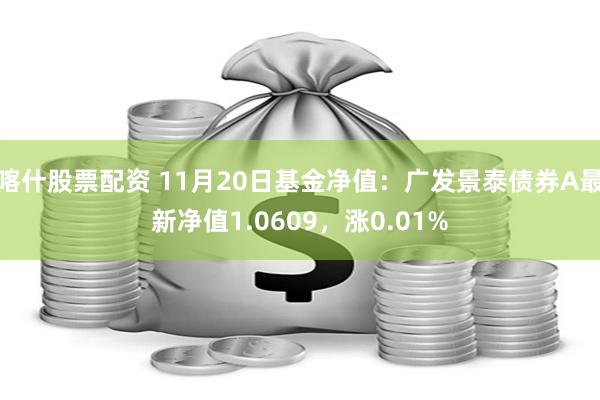 喀什股票配资 11月20日基金净值：广发景泰债券A最新净值1.0609，涨0.01%