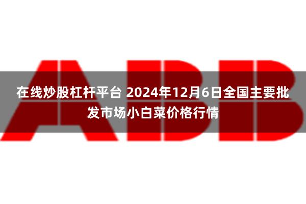 在线炒股杠杆平台 2024年12月6日全国主要批发市场小白菜价格行情