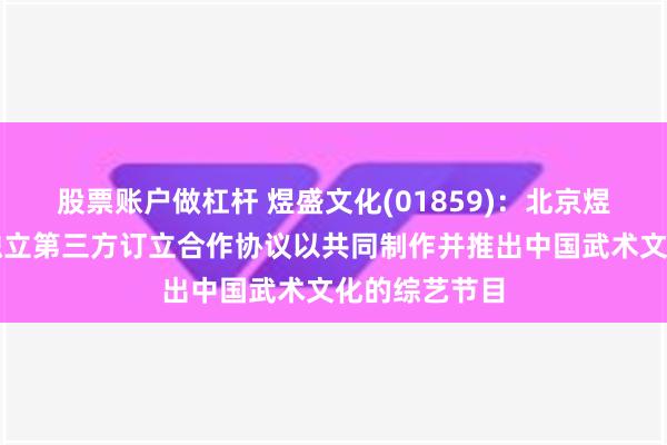 股票账户做杠杆 煜盛文化(01859)：北京煜盛已与两名独立第三方订立合作协议以共同制作并推出中国武术文化的综艺节目