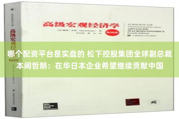 哪个配资平台是实盘的 松下控股集团全球副总裁本间哲朗：在华日本企业希望继续贡献中国