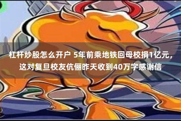 杠杆炒股怎么开户 5年前乘地铁回母校捐1亿元，这对复旦校友伉俪昨天收到40万字感谢信