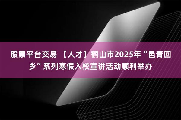 股票平台交易 【人才】鹤山市2025年“邑青回乡”系列寒假入校宣讲活动顺利举办