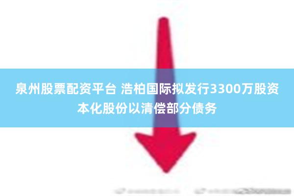 泉州股票配资平台 浩柏国际拟发行3300万股资本化股份以清偿部分债务