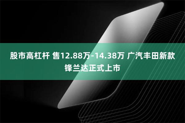 股市高杠杆 售12.88万-14.38万 广汽丰田新款锋兰达正式上市